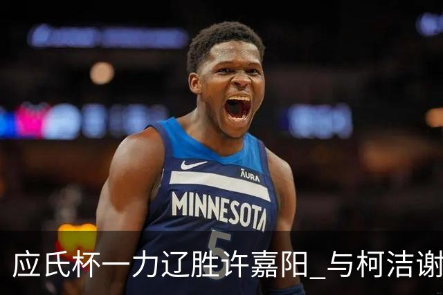 应氏杯一力辽胜许嘉阳 与柯洁谢科许皓鋐进4强